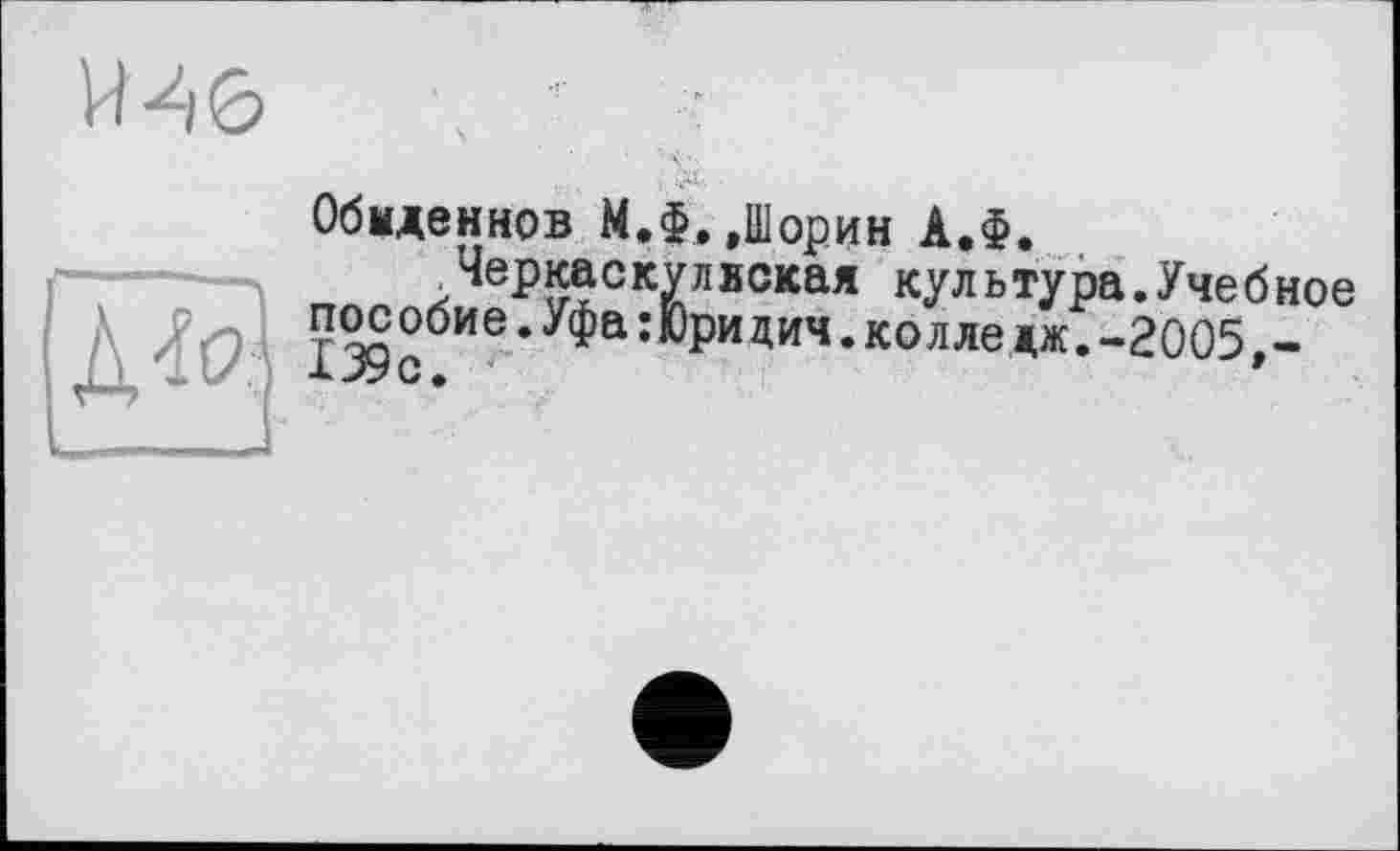 ﻿Обыденнов М.-
Черкаск пособие. Уфа:) 139с.	*
».»Шорин АЛ.
ляская культура.Учебное •ридич. колле дж.-2005,-